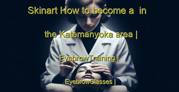 Skinart How to become a  in the Katemanyoka area | EyebrowTraining | EyebrowClasses | SkinartTraining-Zimbabwe